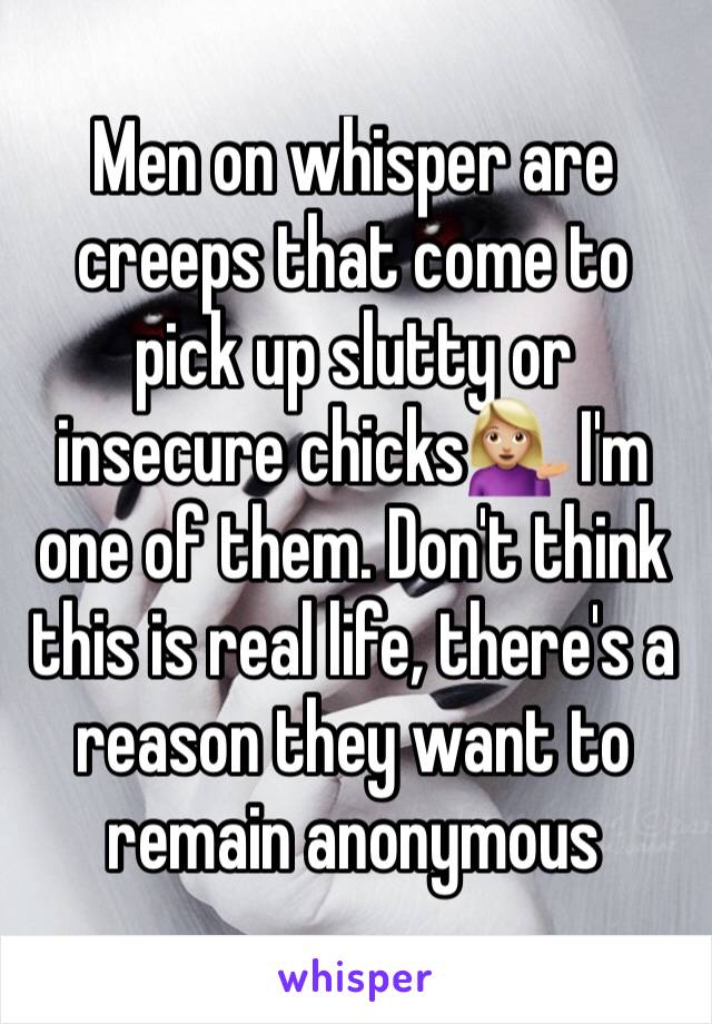 Men on whisper are creeps that come to pick up slutty or insecure chicks💁🏼 I'm one of them. Don't think this is real life, there's a reason they want to remain anonymous 