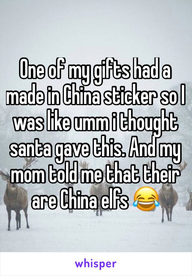 One of my gifts had a made in China sticker so I was like umm i thought santa gave this. And my mom told me that their are China elfs 😂