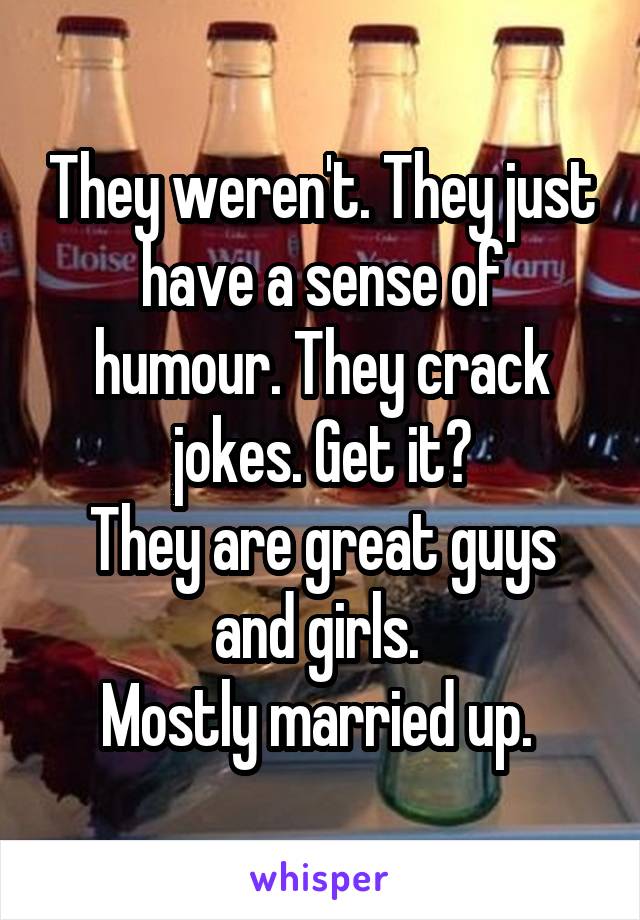 They weren't. They just have a sense of humour. They crack jokes. Get it?
They are great guys and girls. 
Mostly married up. 