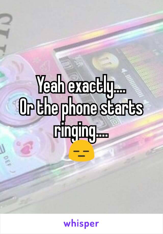 Yeah exactly....
Or the phone starts ringing....
😑