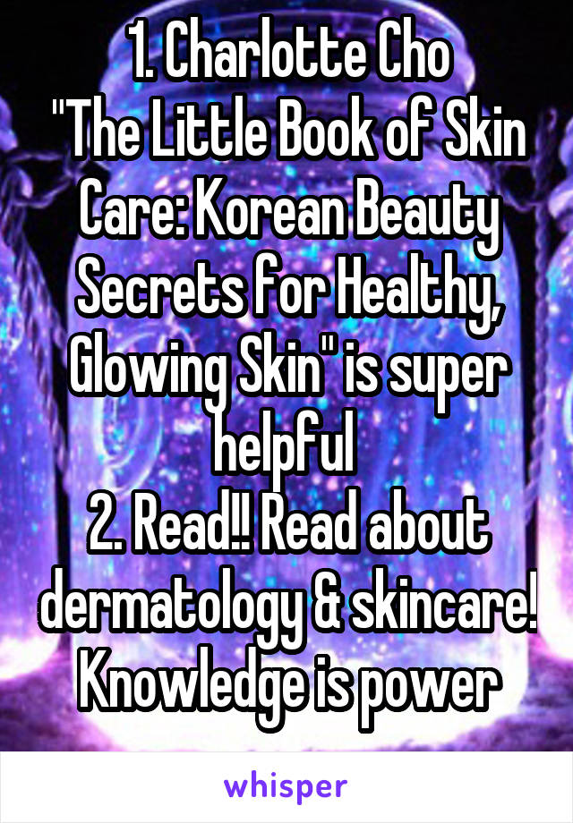 1. Charlotte Cho
"The Little Book of Skin Care: Korean Beauty Secrets for Healthy, Glowing Skin" is super helpful 
2. Read!! Read about dermatology & skincare! Knowledge is power
