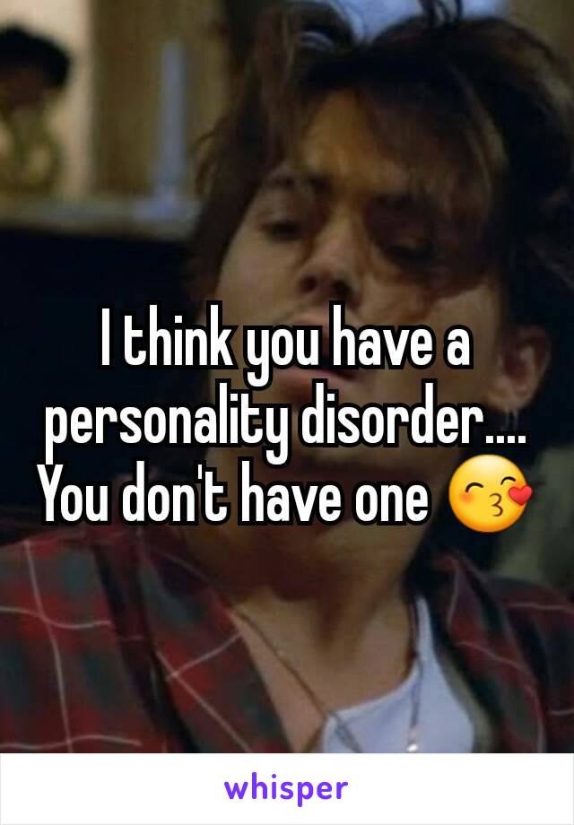 I think you have a personality disorder....
You don't have one 😙