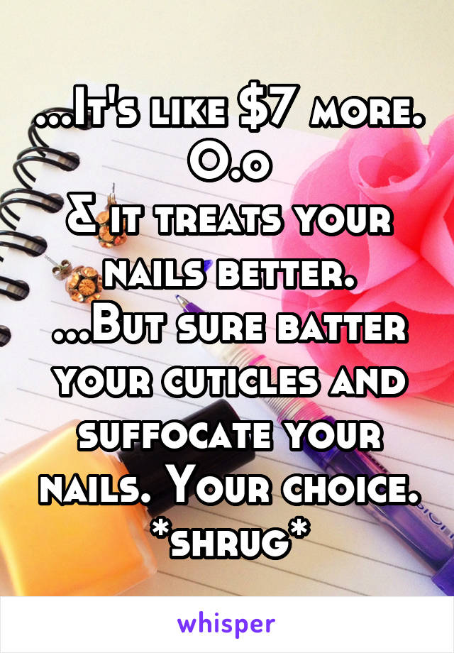 ...It's like $7 more.
O.o
& it treats your nails better.
...But sure batter your cuticles and suffocate your nails. Your choice.
*shrug*