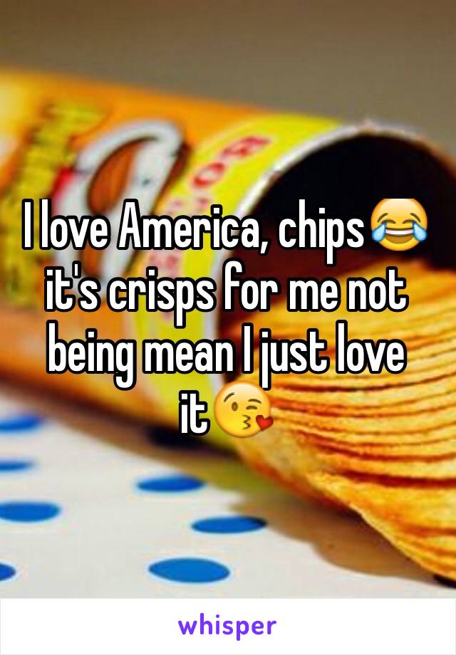 I love America, chips😂 it's crisps for me not being mean I just love it😘