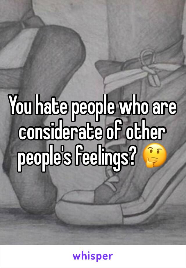 You hate people who are considerate of other people's feelings? 🤔 