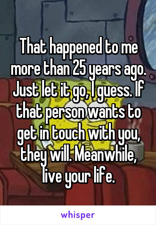 That happened to me more than 25 years ago. Just let it go, I guess. If that person wants to get in touch with you, they will. Meanwhile, live your life.