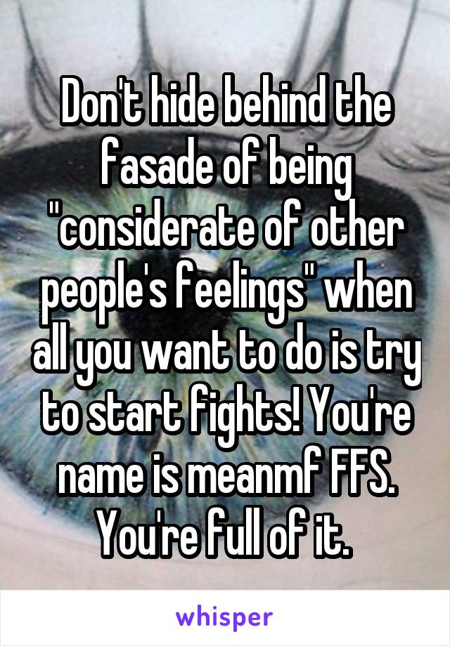 Don't hide behind the fasade of being "considerate of other people's feelings" when all you want to do is try to start fights! You're name is meanmf FFS. You're full of it. 