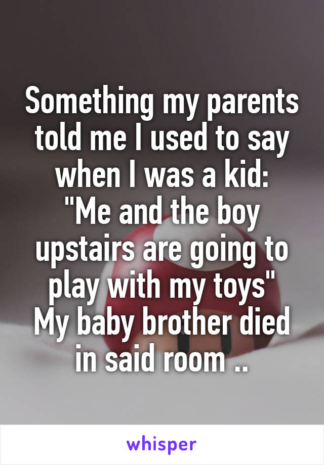 Something my parents told me I used to say when I was a kid:
"Me and the boy upstairs are going to play with my toys"
My baby brother died in said room ..