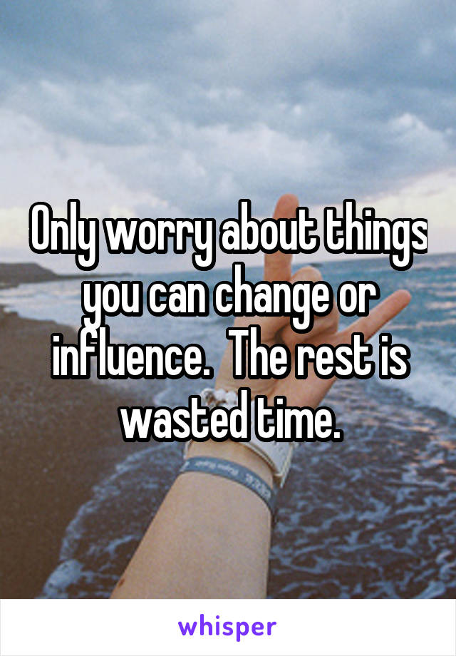 Only worry about things you can change or influence.  The rest is wasted time.