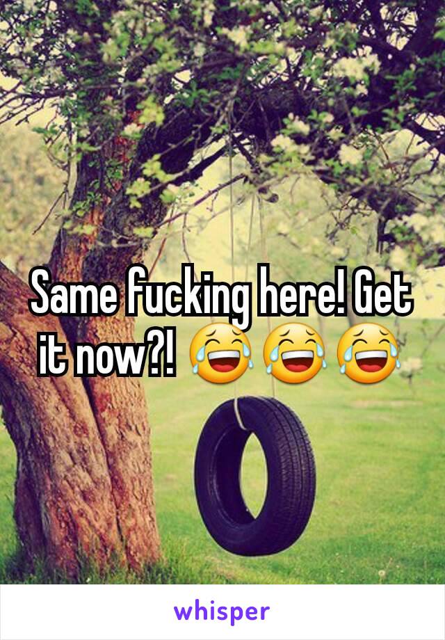 Same fucking here! Get it now?! 😂😂😂