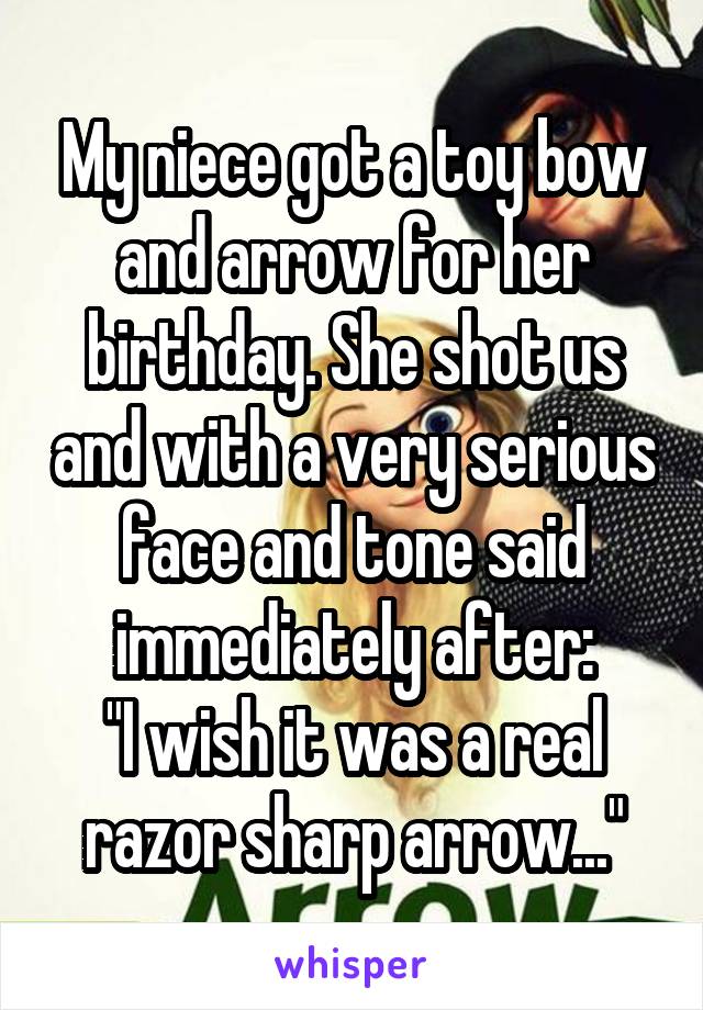 My niece got a toy bow and arrow for her birthday. She shot us and with a very serious face and tone said immediately after:
"I wish it was a real razor sharp arrow..."