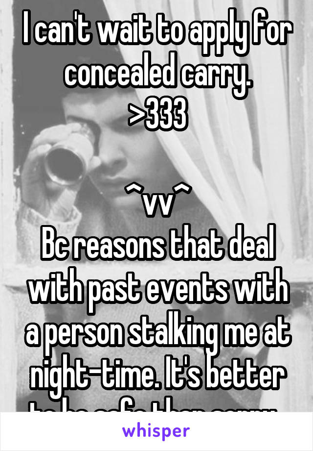 I can't wait to apply for concealed carry.
>333

^vv^
Bc reasons that deal with past events with a person stalking me at night-time. It's better to be safe than sorry. 