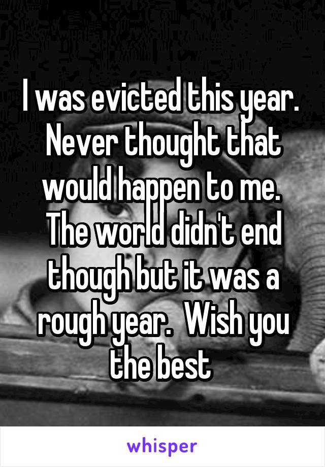 I was evicted this year.  Never thought that would happen to me.  The world didn't end though but it was a rough year.  Wish you the best 