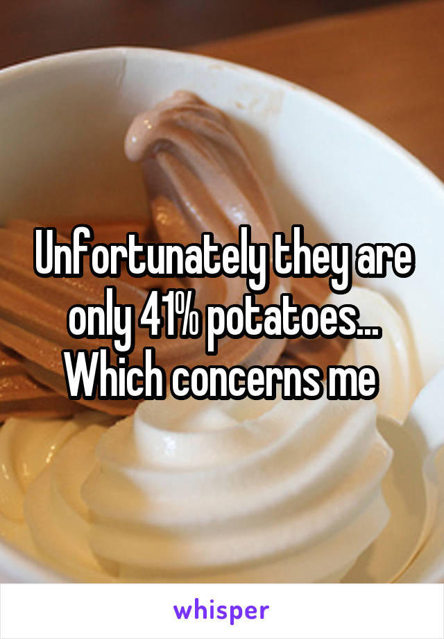 Unfortunately they are only 41% potatoes... Which concerns me 
