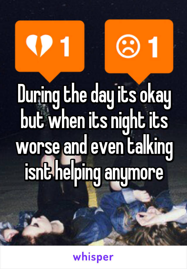 During the day its okay but when its night its worse and even talking isnt helping anymore