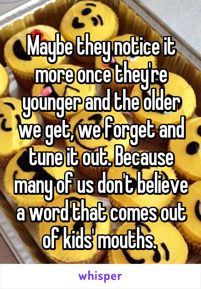 Maybe they notice it more once they're younger and the older we get, we forget and tune it out. Because many of us don't believe a word that comes out of kids' mouths. 