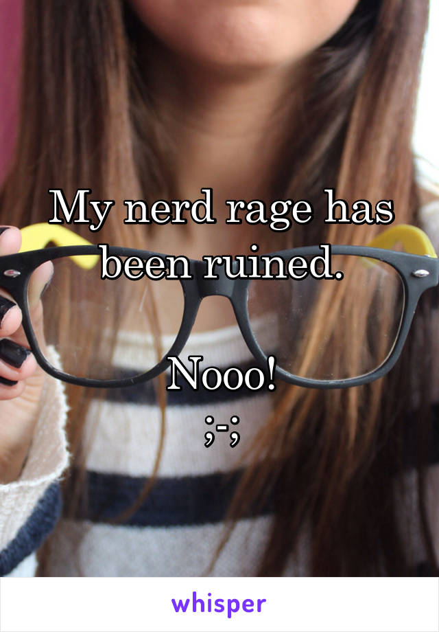 My nerd rage has been ruined.

Nooo!
;-;