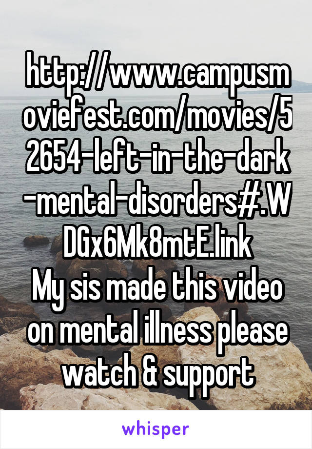 http://www.campusmoviefest.com/movies/52654-left-in-the-dark-mental-disorders#.WDGx6Mk8mtE.link
My sis made this video on mental illness please watch & support