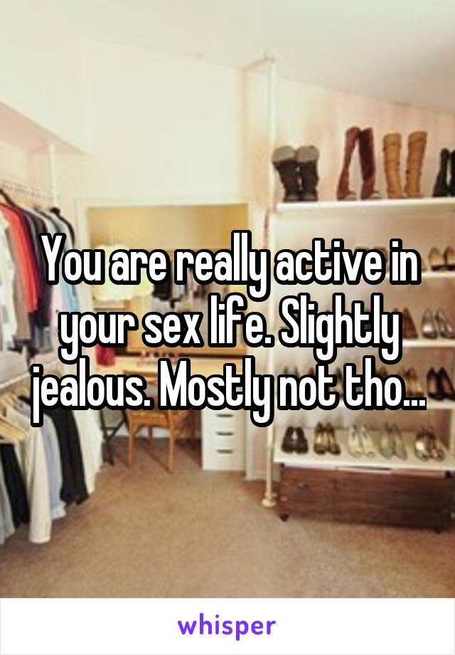 You are really active in your sex life. Slightly jealous. Mostly not tho...