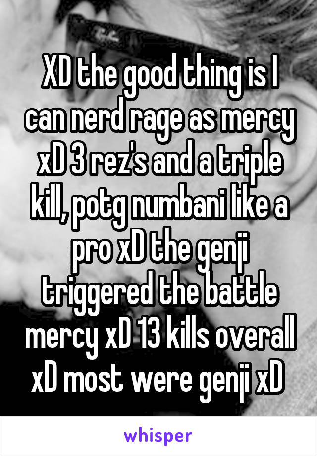 XD the good thing is I can nerd rage as mercy xD 3 rez's and a triple kill, potg numbani like a pro xD the genji triggered the battle mercy xD 13 kills overall xD most were genji xD 