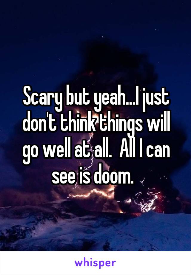 Scary but yeah...I just don't think things will go well at all.  All I can see is doom.  