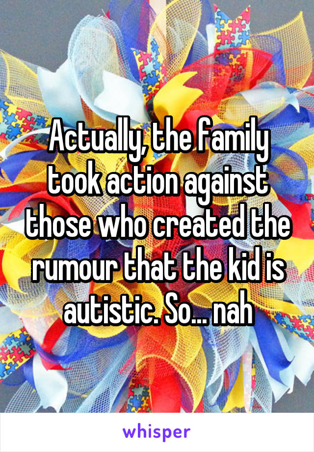 Actually, the family took action against those who created the rumour that the kid is autistic. So... nah