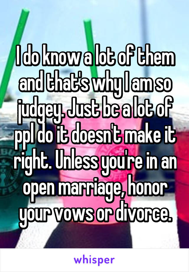 I do know a lot of them and that's why I am so judgey. Just bc a lot of ppl do it doesn't make it right. Unless you're in an open marriage, honor your vows or divorce.