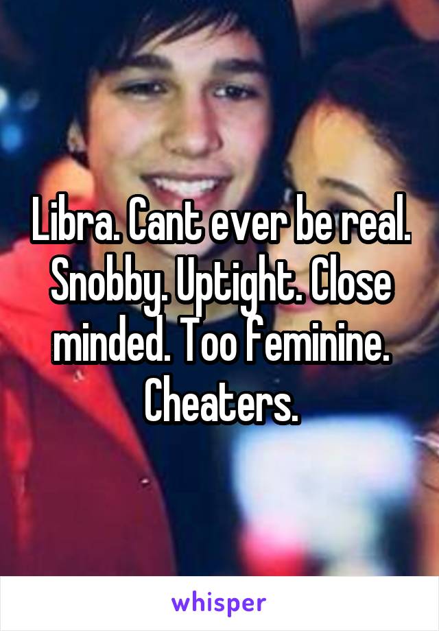 Libra. Cant ever be real. Snobby. Uptight. Close minded. Too feminine. Cheaters.