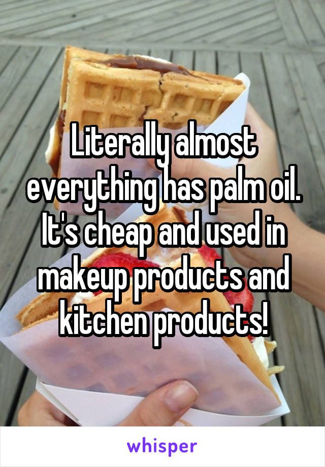 Literally almost everything has palm oil. It's cheap and used in makeup products and kitchen products!