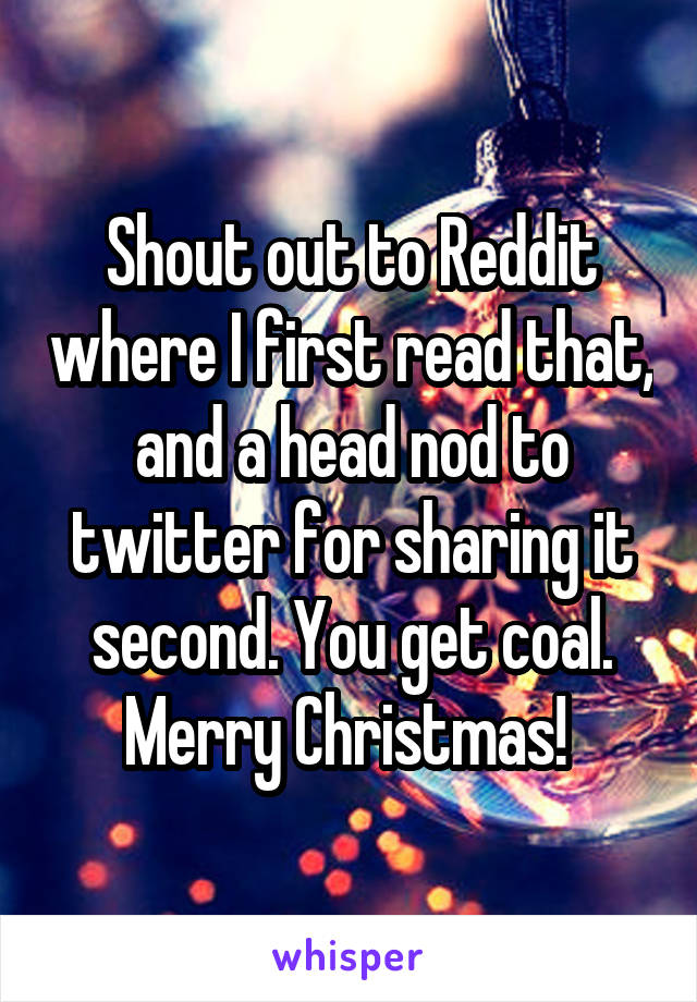 Shout out to Reddit where I first read that, and a head nod to twitter for sharing it second. You get coal. Merry Christmas! 