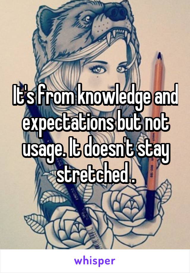 It's from knowledge and expectations but not usage. It doesn't stay stretched .