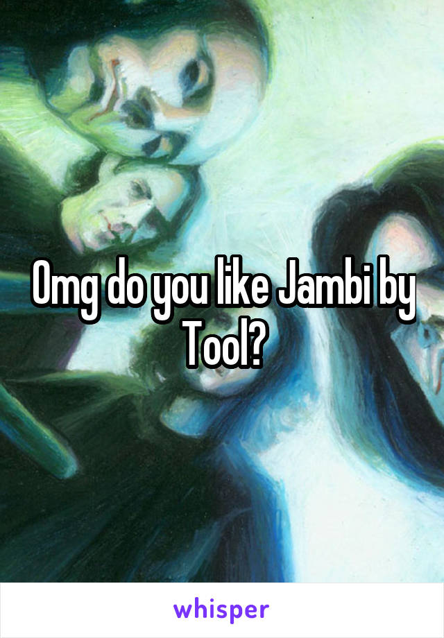 Omg do you like Jambi by Tool?