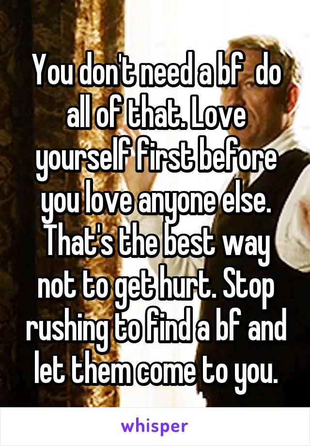 You don't need a bf  do all of that. Love yourself first before you love anyone else. That's the best way not to get hurt. Stop rushing to find a bf and let them come to you.