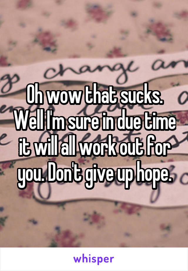 Oh wow that sucks. Well I'm sure in due time it will all work out for you. Don't give up hope.