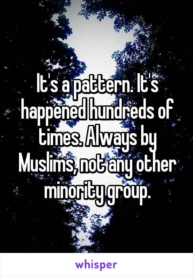 It's a pattern. It's happened hundreds of times. Always by Muslims, not any other minority group.