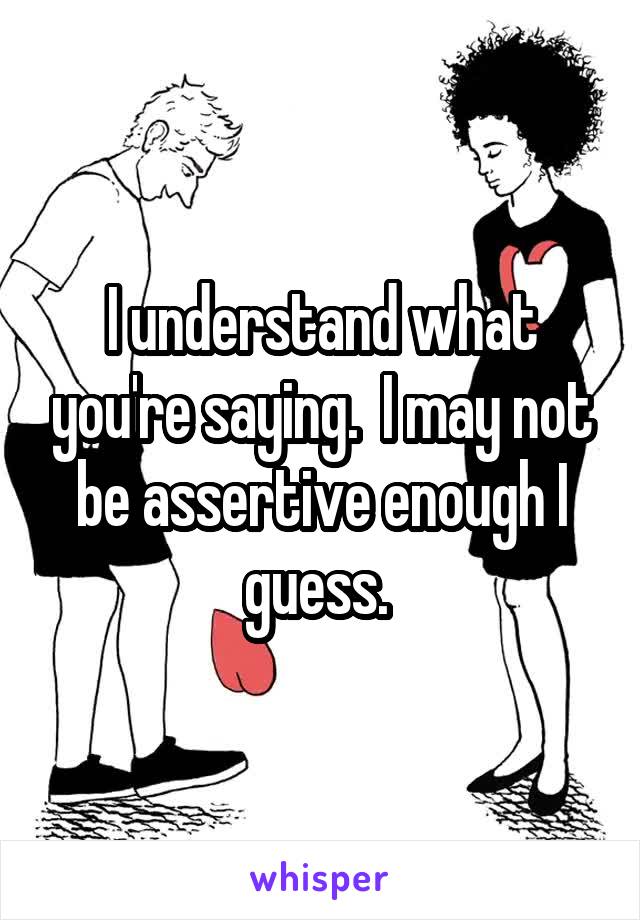 I understand what you're saying.  I may not be assertive enough I guess. 