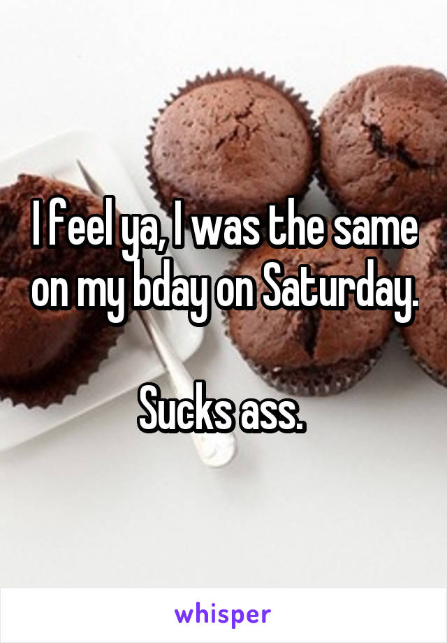 I feel ya, I was the same on my bday on Saturday. 
Sucks ass. 