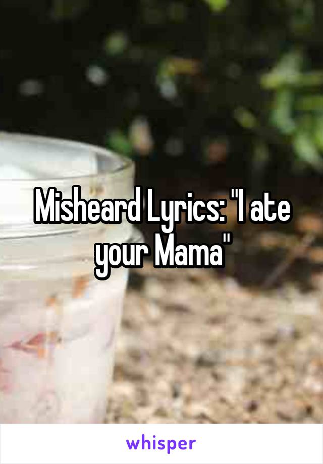 Misheard Lyrics: "I ate your Mama"