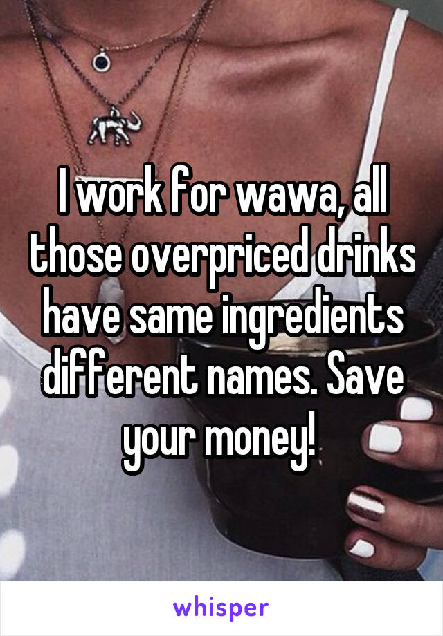 I work for wawa, all those overpriced drinks have same ingredients different names. Save your money! 