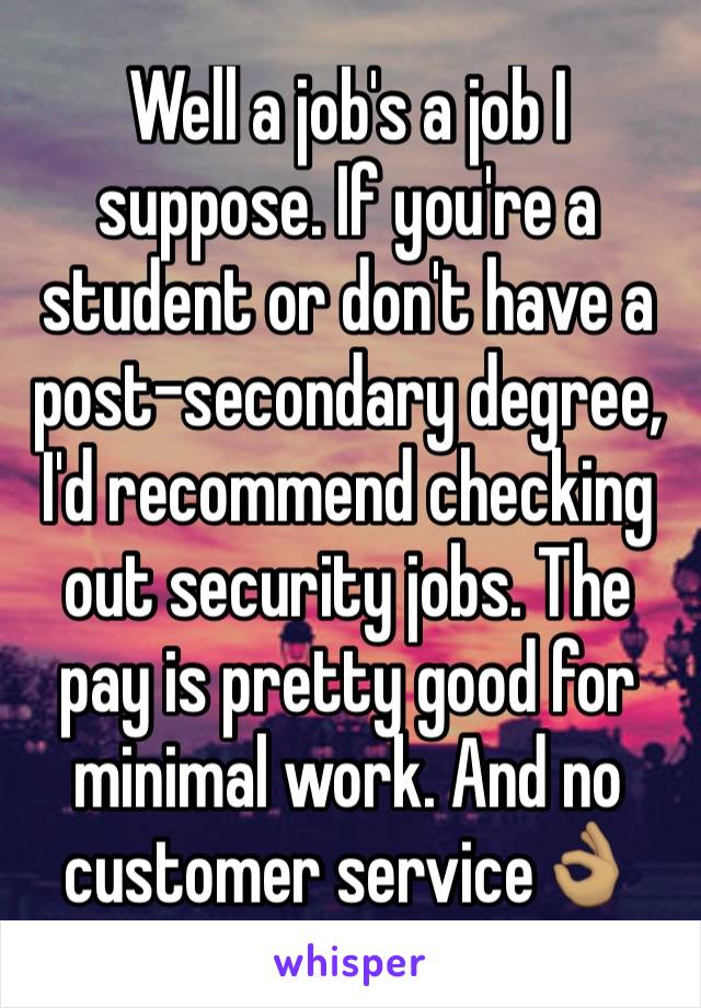 Well a job's a job I suppose. If you're a student or don't have a post-secondary degree, I'd recommend checking out security jobs. The pay is pretty good for minimal work. And no customer service👌🏽