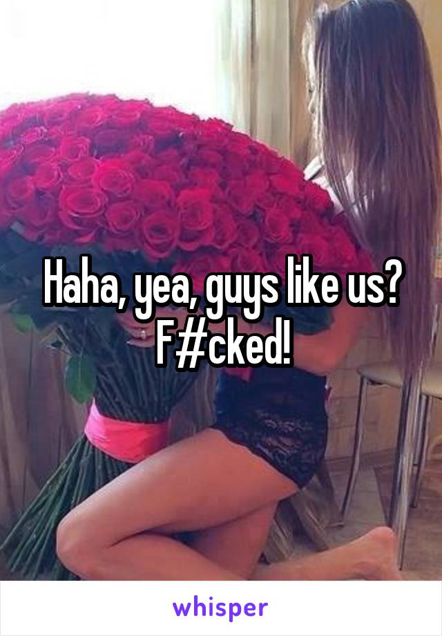 Haha, yea, guys like us? F#cked!