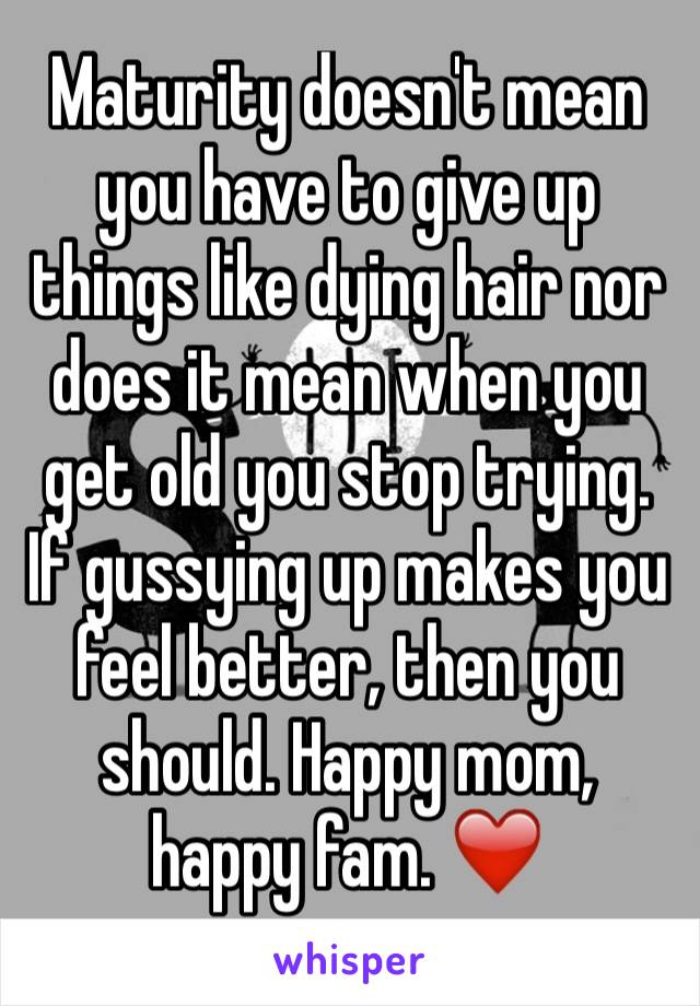 Maturity doesn't mean you have to give up things like dying hair nor does it mean when you get old you stop trying. If gussying up makes you feel better, then you should. Happy mom, happy fam. ❤️