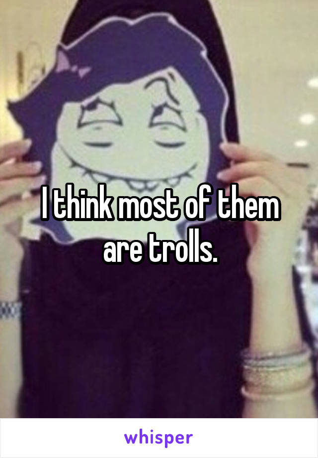 I think most of them are trolls.