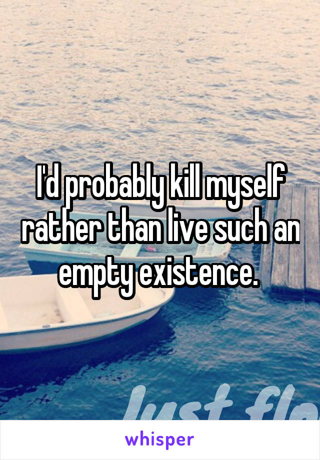 I'd probably kill myself rather than live such an empty existence. 