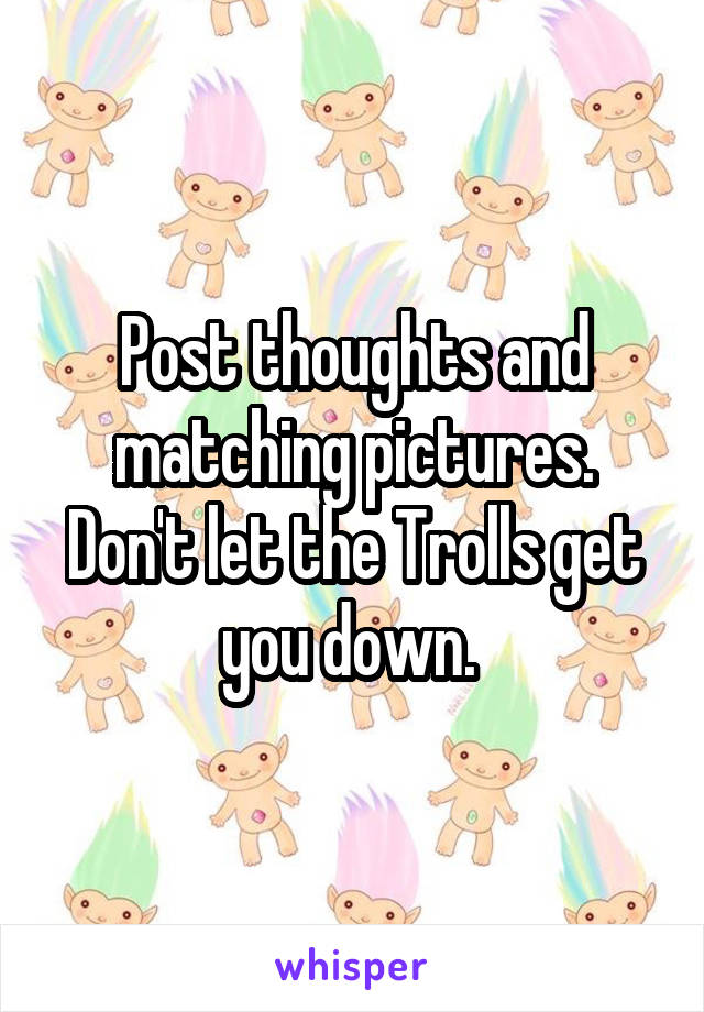 Post thoughts and matching pictures. Don't let the Trolls get you down. 