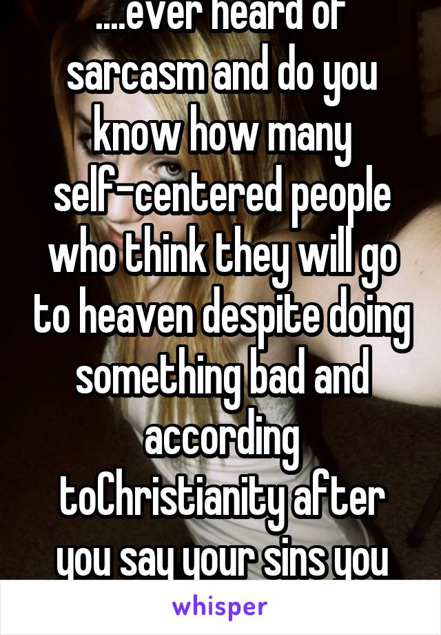 ....ever heard of sarcasm and do you know how many self-centered people who think they will go to heaven despite doing something bad and according toChristianity after you say your sins you will be ok