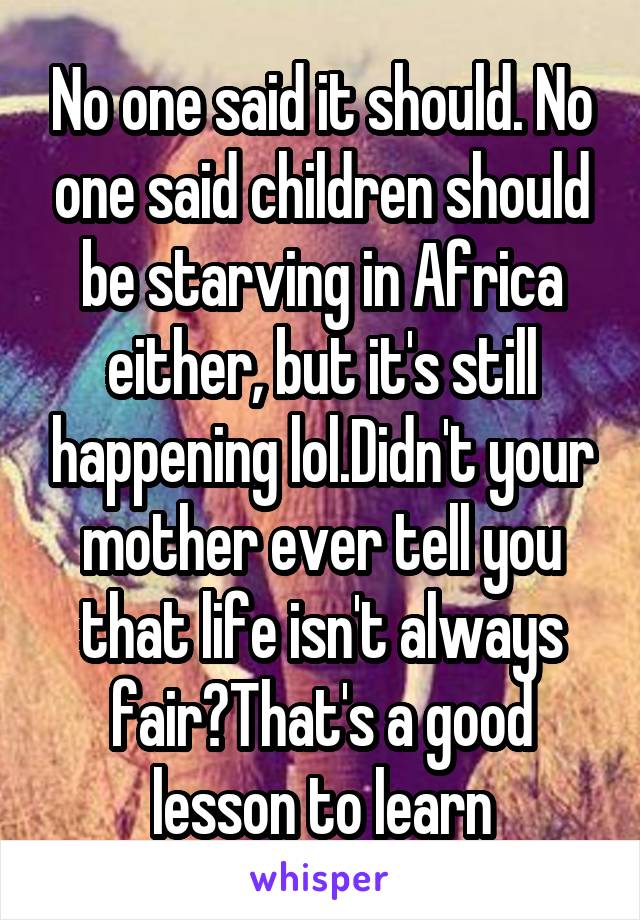 No one said it should. No one said children should be starving in Africa either, but it's still happening lol.Didn't your mother ever tell you that life isn't always fair?That's a good lesson to learn