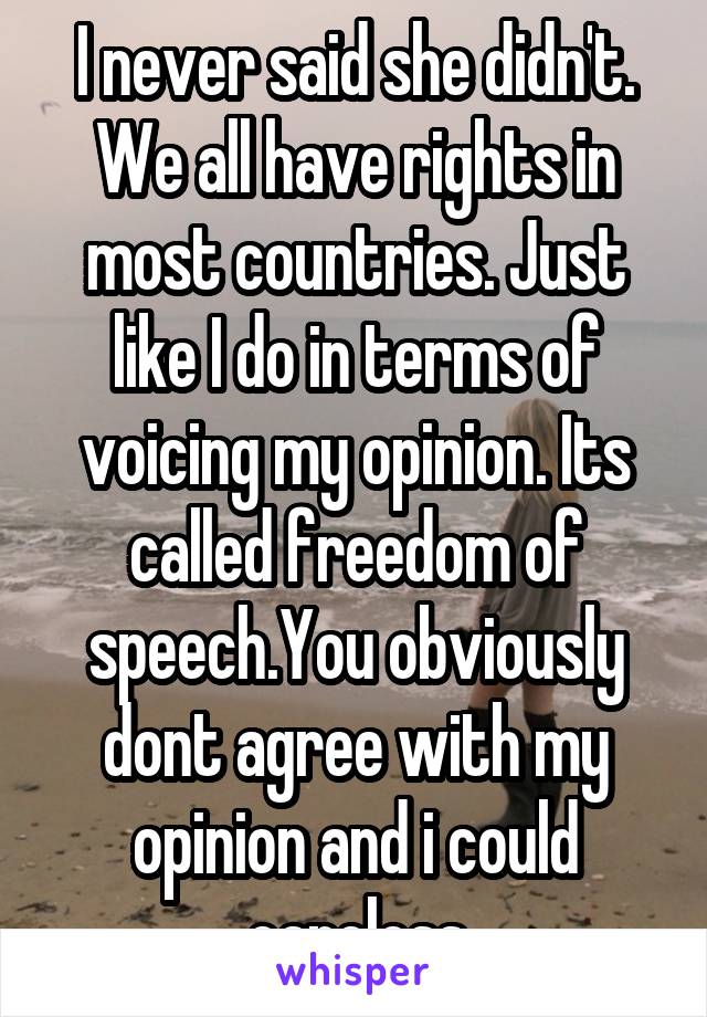 I never said she didn't. We all have rights in most countries. Just like I do in terms of voicing my opinion. Its called freedom of speech.You obviously dont agree with my opinion and i could careless