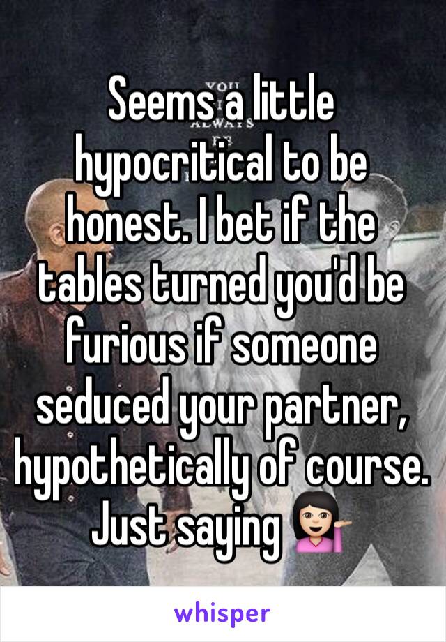 Seems a little hypocritical to be honest. I bet if the tables turned you'd be furious if someone seduced your partner, hypothetically of course. Just saying 💁🏻