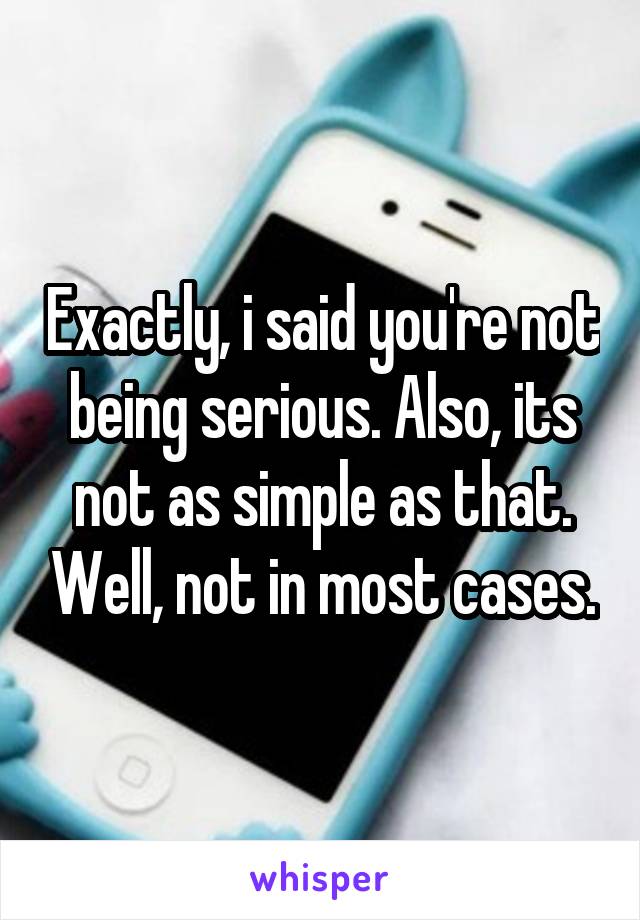 Exactly, i said you're not being serious. Also, its not as simple as that. Well, not in most cases.